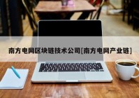 南方电网区块链技术公司[南方电网产业链]