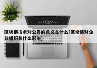 区块链技术对公司的意义是什么[区块链对企业组织有什么影响]