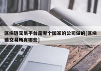 区块链交易平台是哪个国家的公司做的[区块链交易所有哪些]