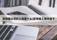 区块链公司的上游是什么[区块链上游中游下游]