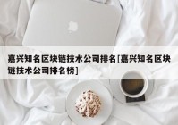 嘉兴知名区块链技术公司排名[嘉兴知名区块链技术公司排名榜]