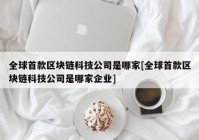 全球首款区块链科技公司是哪家[全球首款区块链科技公司是哪家企业]