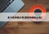 出个区块链公司[做区块链的公司]