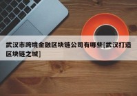 武汉市跨境金融区块链公司有哪些[武汉打造区块链之城]