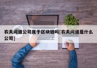 农夫问道公司属于区块链吗[农夫问道是什么公司]