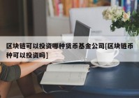 区块链可以投资哪种货币基金公司[区块链币种可以投资吗]