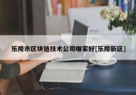 乐陵市区块链技术公司哪家好[乐陵新区]