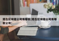 现在区块链公司有哪些[现在区块链公司有哪些公司]