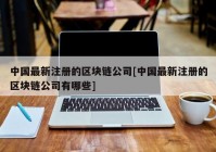 中国最新注册的区块链公司[中国最新注册的区块链公司有哪些]