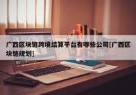 广西区块链跨境结算平台有哪些公司[广西区块链规划]