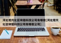 河北现代化区块链科技公司有哪些[河北现代化区块链科技公司有哪些公司]