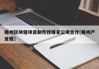 赣州区块链项目制作找哪家公司合作[赣州产业链]