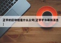 正宇的区块链是什么公司[正宇平台最新消息]