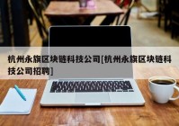 杭州永旗区块链科技公司[杭州永旗区块链科技公司招聘]