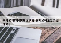 茶叶公司如何使用区块链[茶叶公司是怎么运作的]